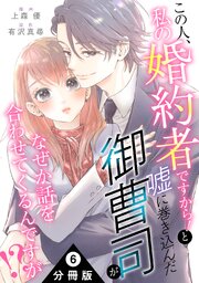 この人、私の婚約者ですから！と嘘に巻き込んだ御曹司がなぜか話を合わせてくるんですが！？ 分冊版 ： 6
