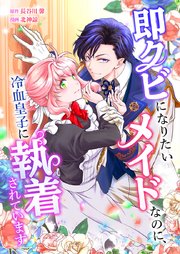 即クビになりたいメイドなのに、冷血皇子に執着されています