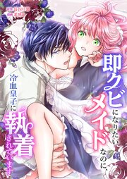 即クビになりたいメイドなのに、冷血皇子に執着されています