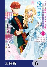 絶対に結婚したくない令嬢、辺境のケダモノと呼ばれる将軍閣下の押しかけ妻になる【分冊版】　6