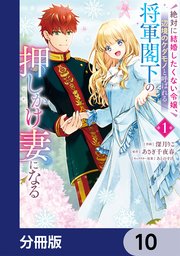 絶対に結婚したくない令嬢、辺境のケダモノと呼ばれる将軍閣下の押しかけ妻になる【分冊版】　10