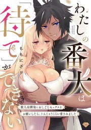 わたしの番犬は「待て」ができない～獣人幼馴染におしごとセックスをお願いしたら、トんじゃうくらい愛されました～【コミックス版】