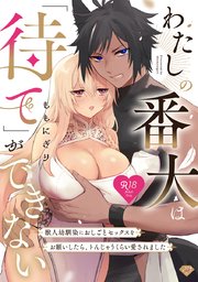 【R18版】わたしの番犬は「待て」ができない～獣人幼馴染におしごとセックスをお願いしたら、トんじゃうくらい愛されました～【コミックス版】