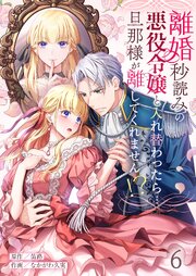 離婚秒読みの悪役令嬢と入れ替わったら…旦那様が離してくれません！？（６）