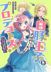 白豚王子をプロデュース！～もしかして私、チョロインですか？～　【連載版】