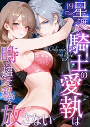 Only you， my love ～星渡る騎士の愛執は時を超えて私を放さない～19 R18版【タテヨミ】