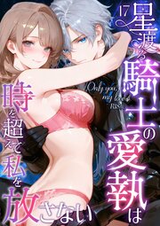 Only you， my love ～星渡る騎士の愛執は時を超えて私を放さない～ R18版 17巻