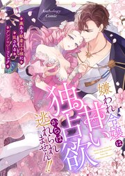 嫌われ令嬢は甘い独占欲からは逃れられません！！～裏あり執着王子様に乱されるアンソロジーコミック～
