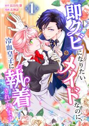 即クビになりたいメイドなのに、冷血皇子に執着されています【単行本版】 1巻