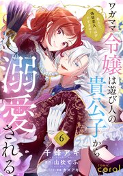 ワガママ令嬢は遊び人の貴公子から溺愛される　～私たち、偽装恋人のはずですよね？～（単話版） 6巻