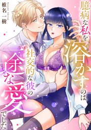 臆病な私を溶かすのは社交的な彼の一途な愛でした