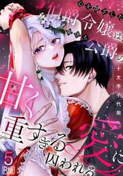 心を閉ざした伯爵令嬢は、闇堕ち公爵の甘く重すぎる愛に囚われる【R版】 5巻