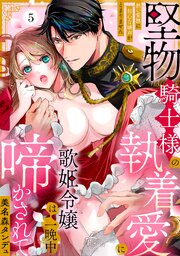 【ラブパルフェ】堅物騎士様の執着愛に歌姫令嬢は一晩中啼かされて～熱い愛撫に初心な嬌声がとまりません 5巻