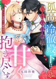 【ラブパルフェ】孤高の冷徹殿下は虐げられ令嬢を甘く抱き尽くす～私にだけ発情する溺愛蜜夜 5巻