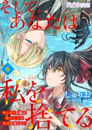【単話】そして、あなたは私を捨てる 死に戻り令嬢は竜の王子の執着を知らない【単話】そして、あなたは私を捨てる 死に戻り令嬢は竜の王子の執着を知らない【第6話】