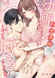 ハイスぺ幼馴染が私を好きすぎる!～じっくり愛撫が甘すぎて身が持ちません～【電子単行本版】