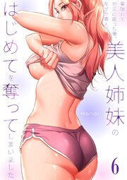 夢破れて地元に戻った俺、なぜか隣人の美人姉妹のはじめてを奪ってしまいました【R版】 6巻