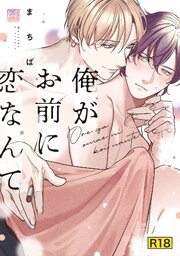 【18禁版】俺がお前に恋なんて【単行本版／電子限定＆シーモア限定＆18禁版限定描き下ろしマンガ付き】