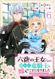 Berry’sFantasy六歳の王女ですが、嫌われ竜騎士に嫁ぐことになりました～兄姉に虐げられた末っ子が、過保護に愛でられ幸せになるまで～ 6巻