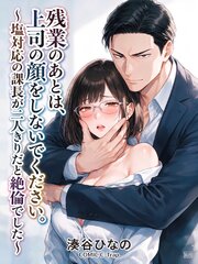 残業のあとは、上司の顔をしないでください。～塩対応の課長が二人きりだと絶倫でした～【R18版】