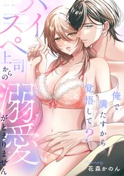 俺で満たすから、覚悟して？～ハイスペ上司からの溺愛がとまりません～