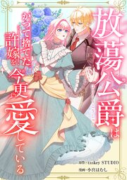 放蕩公爵はかつて捨てた許嫁を今更愛している【単話版】