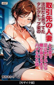淡白だと思ってたタンクトップ姿の取引先の人妻と大雪で足止めされたら腰が抜けるまでハメられた話【モザイク版】 1巻
