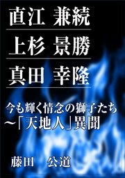 直江 兼続、上杉 景勝、真田 幸隆 今も輝く情念の獅子たち～「天地人」異聞