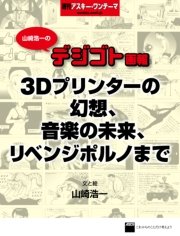 山崎浩一のデジゴト画報―3Dプリンターの幻想、音楽の未来、リベンジポルノまで 週刊アスキー・ワンテーマ