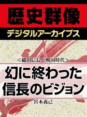 ＜織田信長と戦国時代＞幻に終わった信長のビジョン