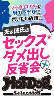 ホットドッグプレスセレクション 夫＆彼氏のセックスダメ出し反省会 「大人のセックス白書」シリーズ no．398