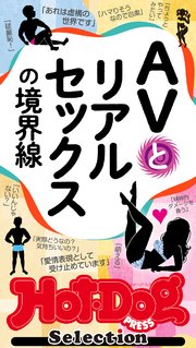 ホットドッグプレスセレクション AVとリアルセックスの境界線 「大人のセックス白書」シリーズ no．411