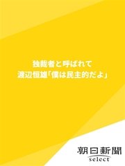 独裁者と呼ばれて 渡辺恒雄「僕は民主的だよ」