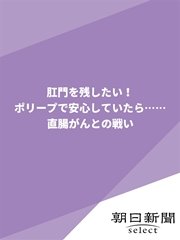 肛門を残したい！ ポリープで安心していたら……直腸がんとの戦い