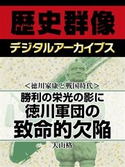 ＜徳川家康と戦国時代＞勝利の栄光の影に 徳川軍団の致命的欠陥