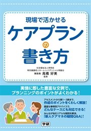 現場で活かせるケアプランの書き方 実情に即した豊富な文例で、プランニングのポイントがよくわかる！
