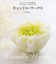 キャンドル・ワークス：キャンドルづくりの教科書～基本から作品レシピ、演出アイデアまで～