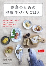 愛鳥のための健康手づくりごはん：小鳥も大きな鳥さんも喜ぶ シード・ペレット・野菜・くだものを使ったかんたんレシピ