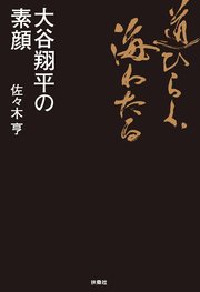 道ひらく、海わたる 大谷翔平の素顔