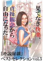果てなき快楽、貞操観念から自由になった私 -「小説秘戯」ベストセレクションvol.5