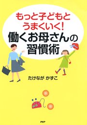 もっと子どもとうまくいく！ 働くお母さんの習慣術