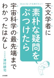 天文学者に素朴な疑問をぶつけたら宇宙科学の最先端までわかったはなし