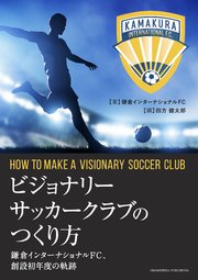 ビジョナリーサッカークラブのつくり方 鎌倉インターナショナルFC、創設初年度の軌跡