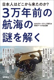 日本人はどこから来たのか？ 3万年前の航海の謎を解く NHKクローズアップ現代+取材チームの全記録