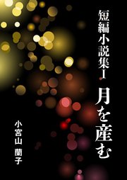 短編小説集Ⅰ 月を産む