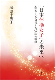 「日本体操女子」の未来へ 金メダルを目指した57年の軌跡