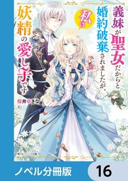 義妹が聖女だからと婚約破棄されましたが、私は妖精の愛し子です【ノベル分冊版】 16