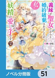 義妹が聖女だからと婚約破棄されましたが、私は妖精の愛し子です【ノベル分冊版】 51