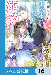 身代わりの花嫁は、不器用な辺境伯に溺愛される【ノベル分冊版】 16