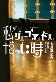私がグループアイドルだった時 僕の取材ノート2010-2020